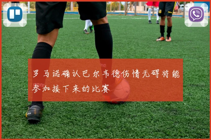 罗马诺确认巴尔韦德伤情无碍将能参加接下来的比赛