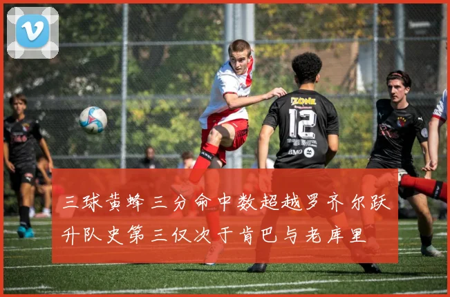 三球黄蜂三分命中数超越罗齐尔跃升队史第三仅次于肯巴与老库里