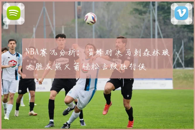 NBA赛况分析：黄蜂对决马刺森林狼大胜灰熊火箭轻松击败独行侠