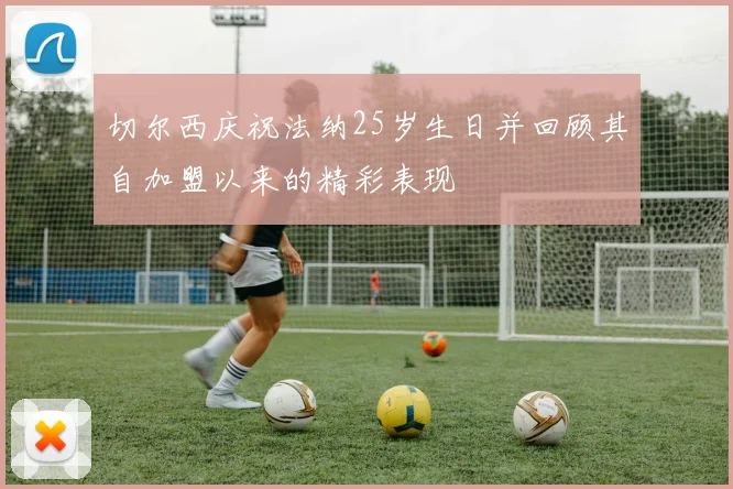 切尔西庆祝法纳25岁生日并回顾其自加盟以来的精彩表现