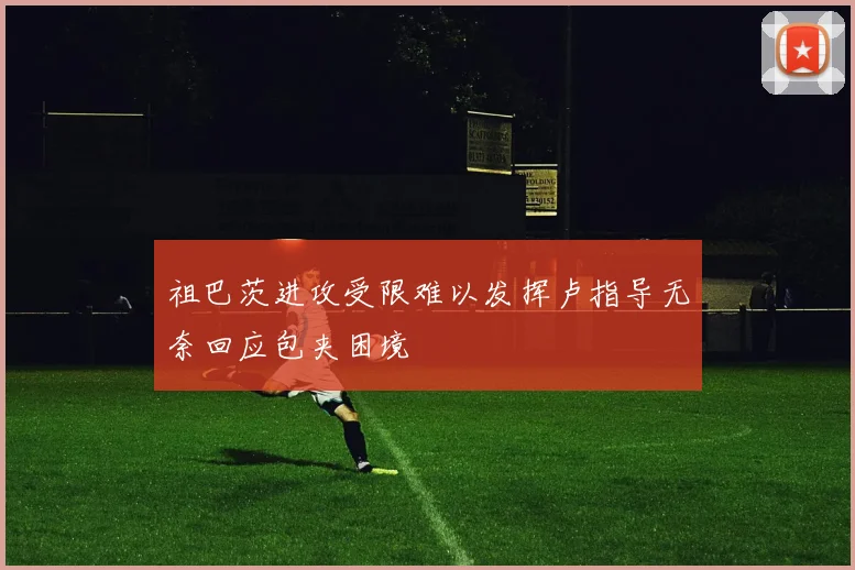 祖巴茨进攻受限难以发挥卢指导无奈回应包夹困境
