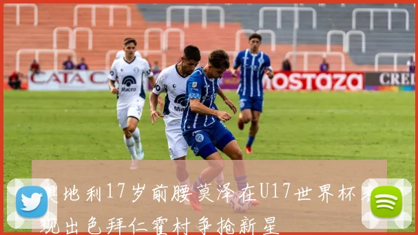 奥地利17岁前腰莫泽在U17世界杯表现出色拜仁霍村争抢新星