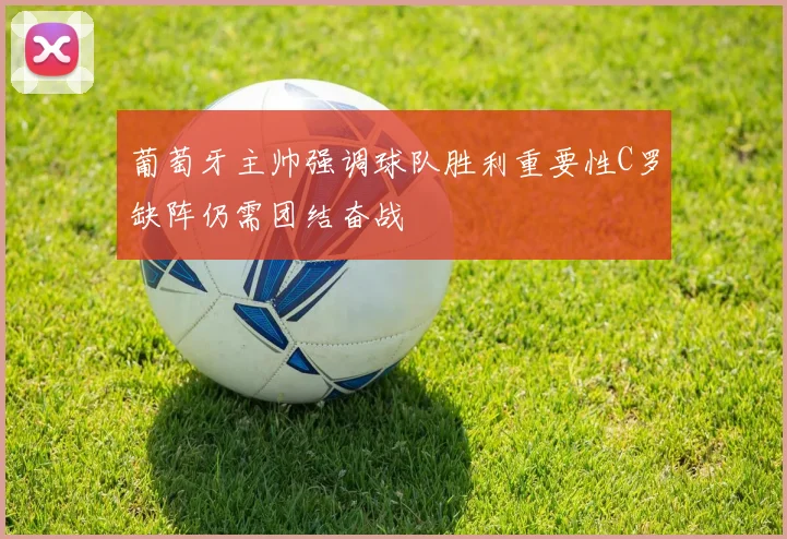 葡萄牙主帅强调球队胜利重要性C罗缺阵仍需团结奋战