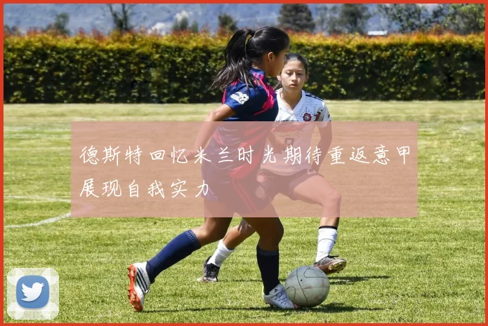 德斯特回忆米兰时光期待重返意甲展现自我实力