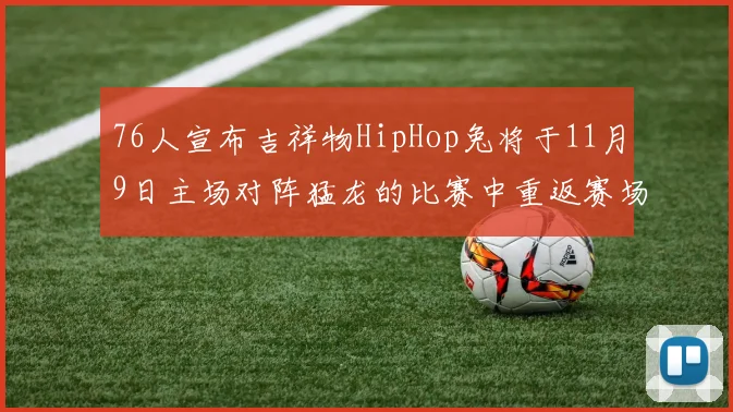 76人宣布吉祥物HipHop兔将于11月9日主场对阵猛龙的比赛中重返赛场