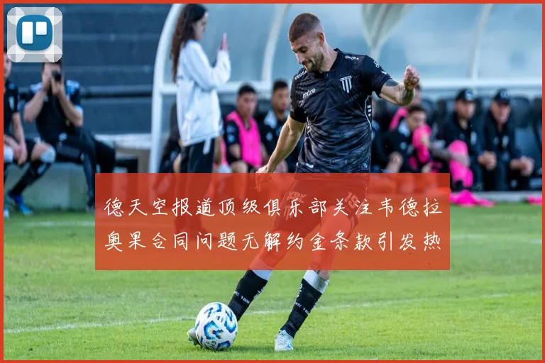德天空报道顶级俱乐部关注韦德拉奥果合同问题无解约金条款引发热议