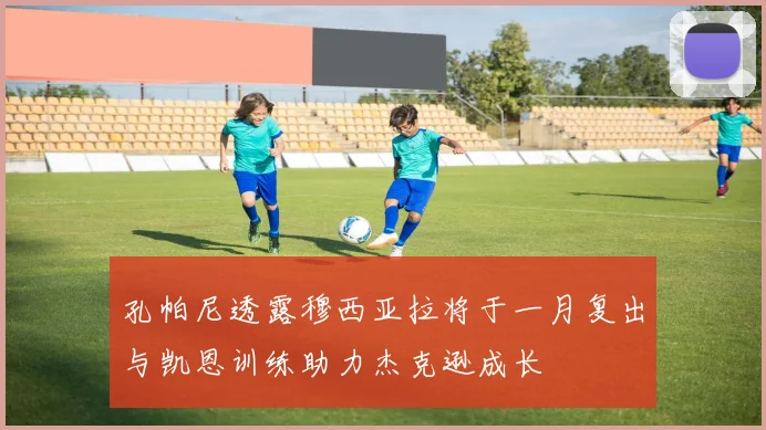 孔帕尼透露穆西亚拉将于一月复出与凯恩训练助力杰克逊成长