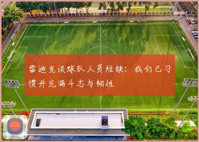雷迪克谈球队人员短缺：我们已习惯并充满斗志与韧性