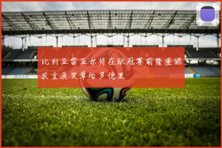 比利亚雷亚尔将在欧冠赛前隆重颁发金质奖章给罗德里