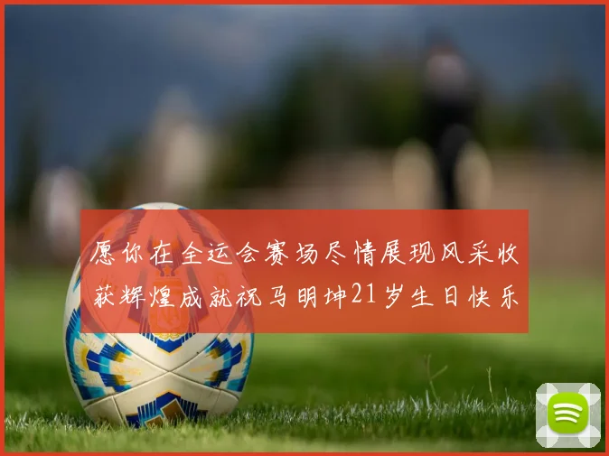 愿你在全运会赛场尽情展现风采收获辉煌成就祝马明坤21岁生日快乐
