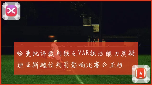 哈曼批评裁判缺乏VAR执法能力质疑迪亚斯越位判罚影响比赛公正性