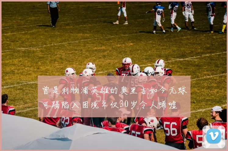 曾是利物浦英雄的奥里吉如今无球可踢陷入困境年仅30岁令人唏嘘