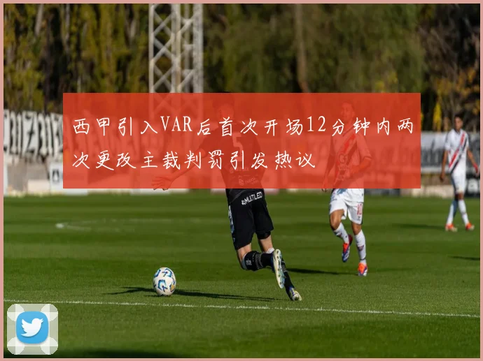 西甲引入VAR后首次开场12分钟内两次更改主裁判罚引发热议