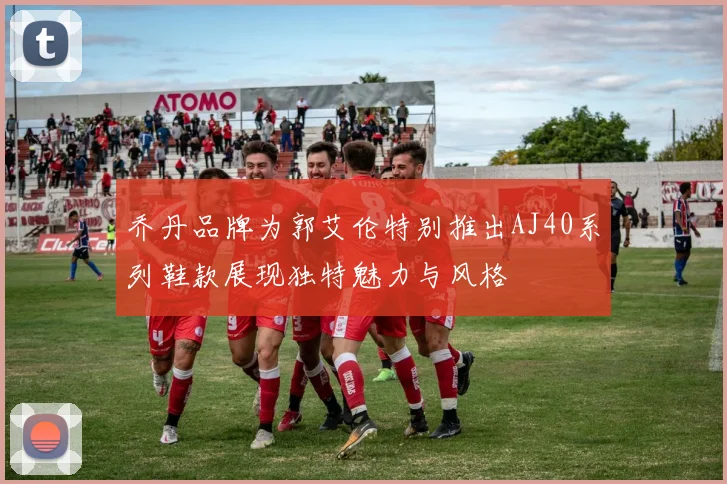 乔丹品牌为郭艾伦特别推出AJ40系列鞋款展现独特魅力与风格