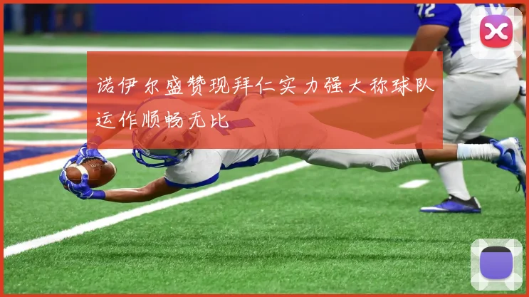 诺伊尔盛赞现拜仁实力强大称球队运作顺畅无比
