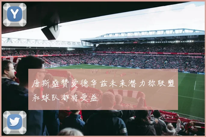 唐斯盛赞爱德华兹未来潜力称联盟和球队都将受益