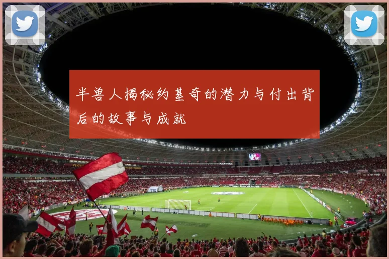 半兽人揭秘约基奇的潜力与付出背后的故事与成就