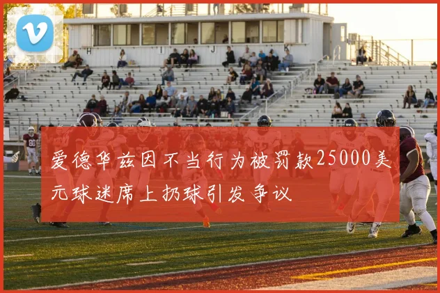 爱德华兹因不当行为被罚款25000美元球迷席上扔球引发争议