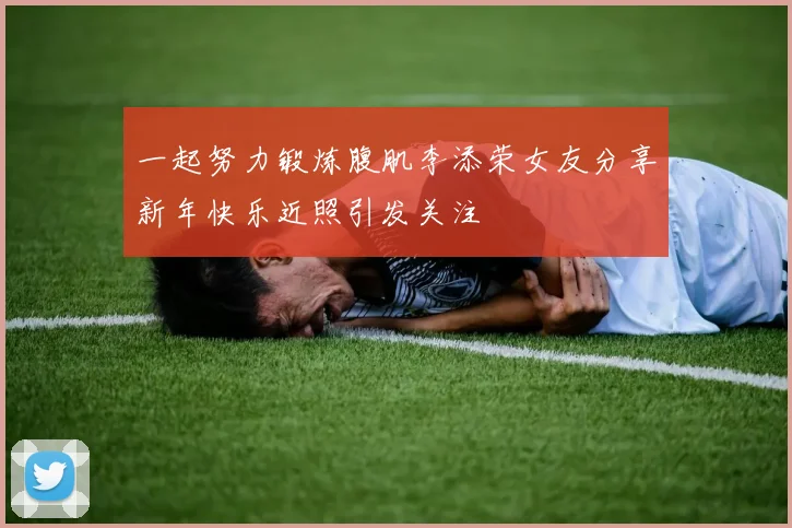 一起努力锻炼腹肌李添荣女友分享新年快乐近照引发关注
