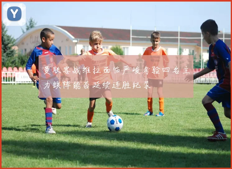 曼联客战维拉面临严峻考验四名主力缺阵能否延续连胜纪录